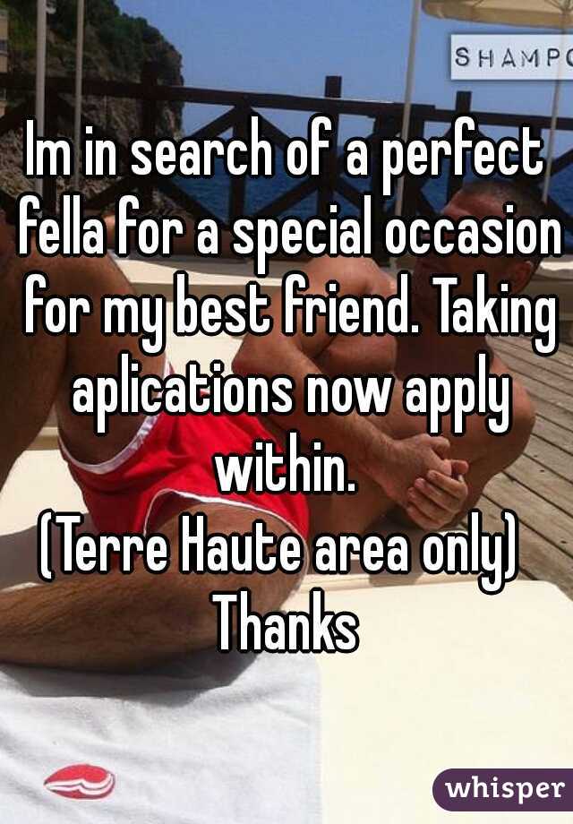 Im in search of a perfect fella for a special occasion for my best friend. Taking aplications now apply within. 
(Terre Haute area only)  Thanks 