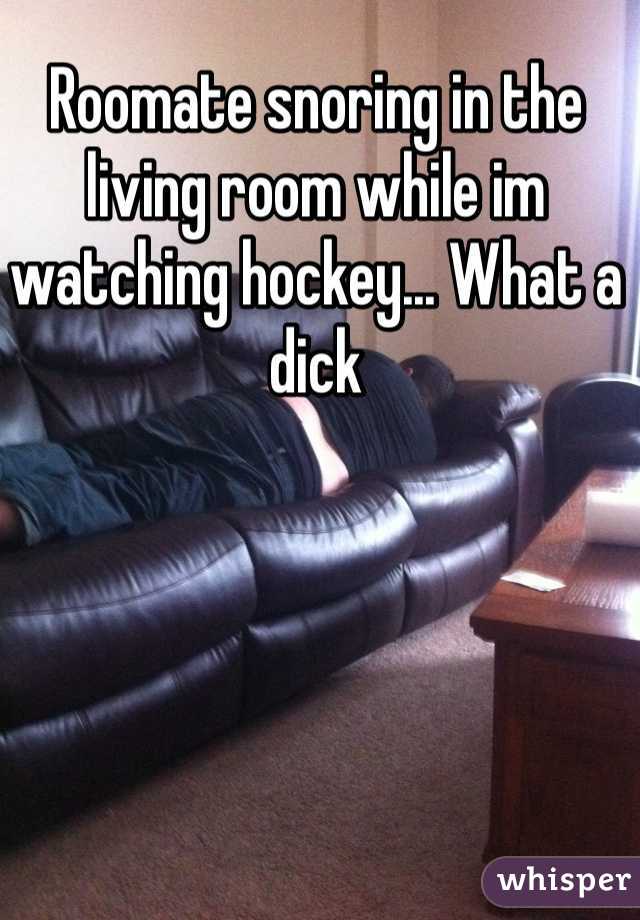 Roomate snoring in the living room while im watching hockey... What a dick