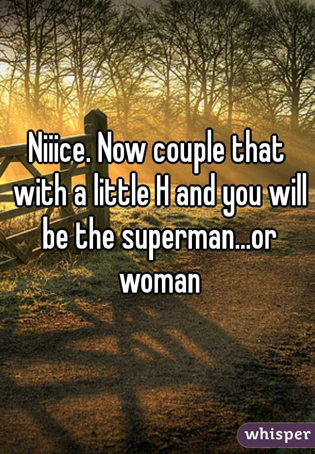 Niiice. Now couple that with a little H and you will be the superman...or woman