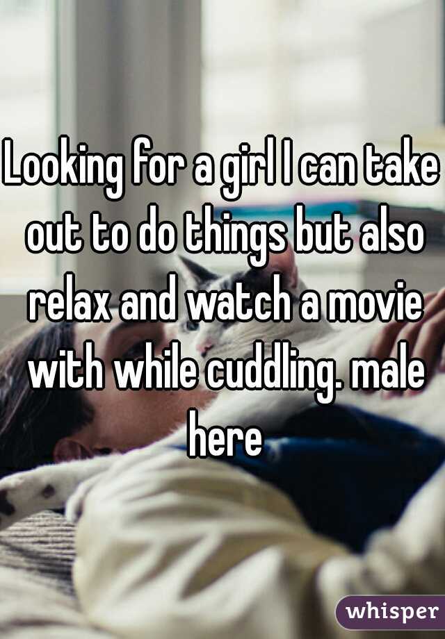 Looking for a girl I can take out to do things but also relax and watch a movie with while cuddling. male here