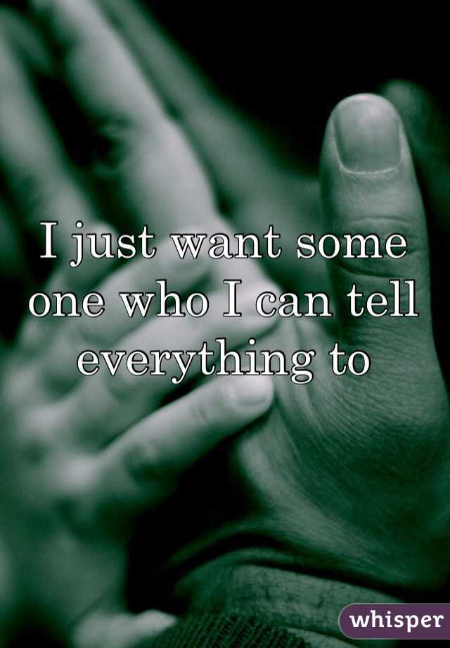 I just want some one who I can tell everything to 