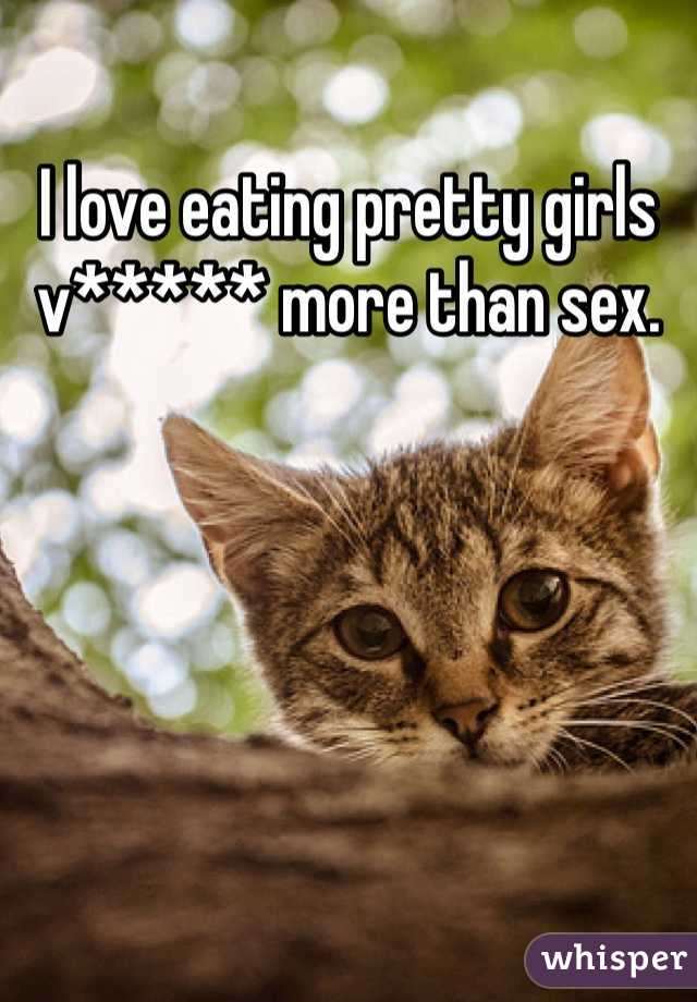 I love eating pretty girls v***** more than sex.