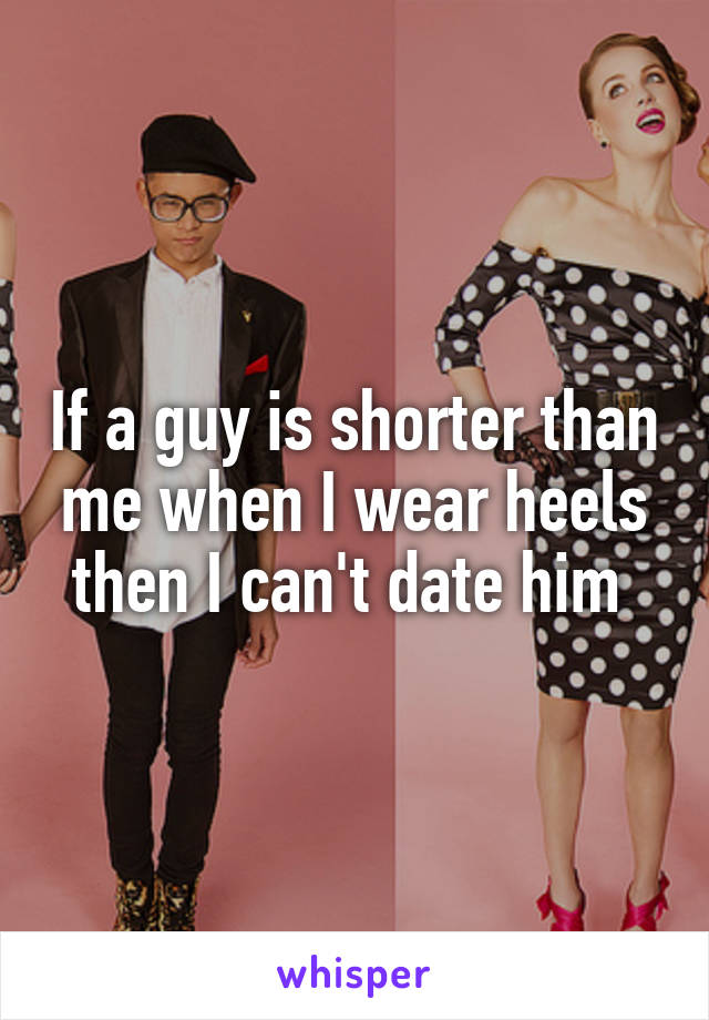 If a guy is shorter than me when I wear heels then I can't date him 