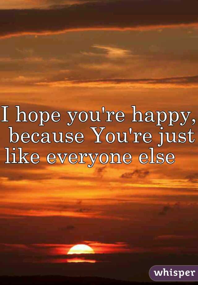 I hope you're happy, because You're just like everyone else    