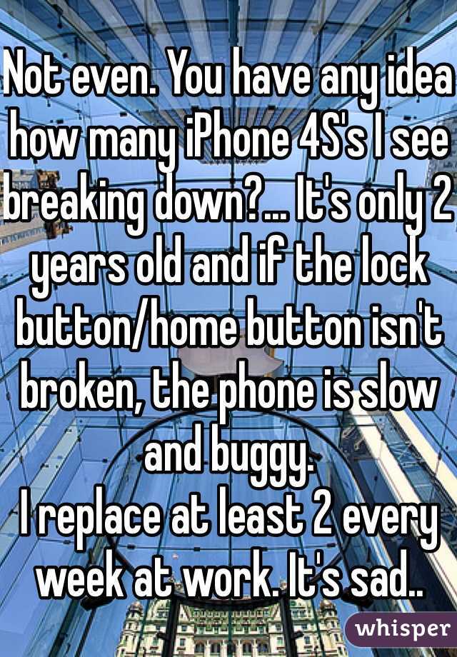 Not even. You have any idea how many iPhone 4S's I see breaking down?... It's only 2 years old and if the lock button/home button isn't broken, the phone is slow and buggy.
I replace at least 2 every week at work. It's sad..
