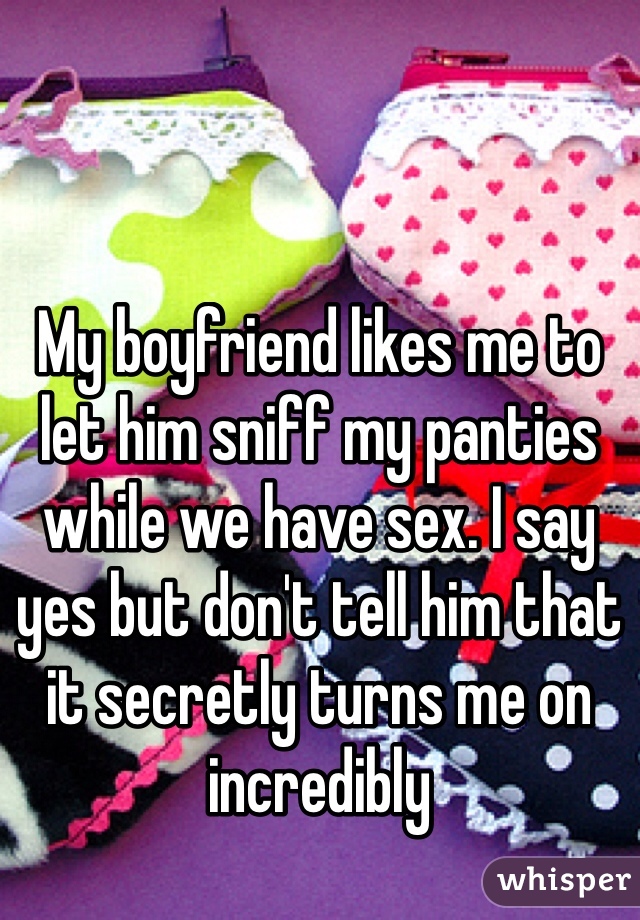 My boyfriend likes me to let him sniff my panties while we have sex. I say yes but don't tell him that it secretly turns me on incredibly