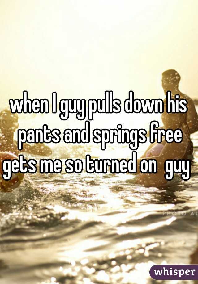 when I guy pulls down his pants and springs free gets me so turned on  guy   