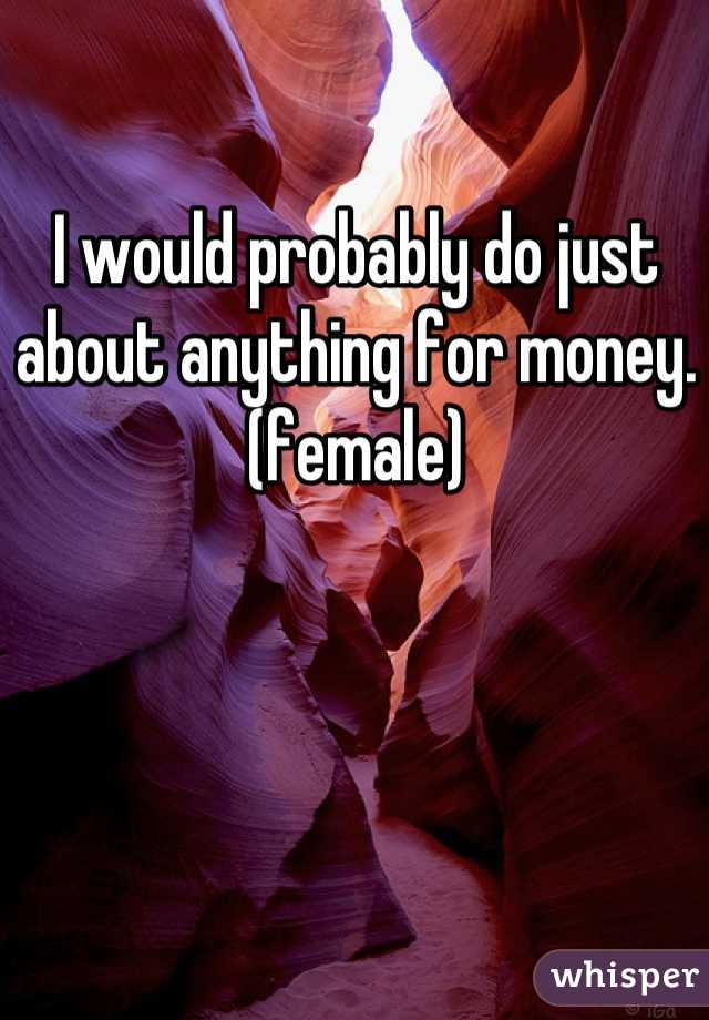 I would probably do just about anything for money. 
(female)