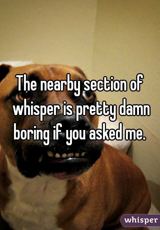 The nearby section of whisper is pretty damn boring if you asked me. 