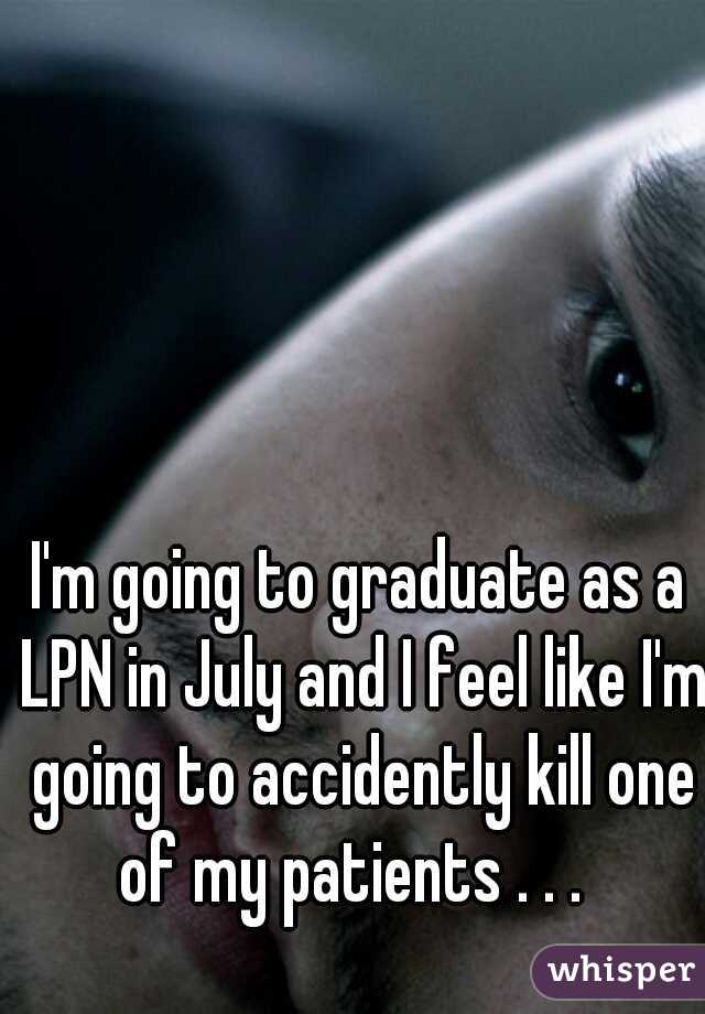 I'm going to graduate as a LPN in July and I feel like I'm going to accidently kill one of my patients . . .  