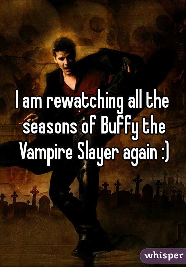 I am rewatching all the seasons of Buffy the Vampire Slayer again :)