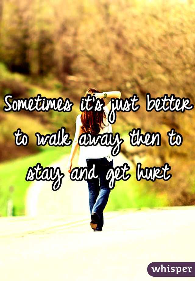 Sometimes it's just better to walk away then to stay and get hurt