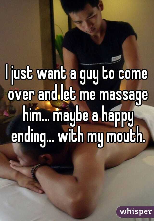 I just want a guy to come over and let me massage him... maybe a happy ending... with my mouth.