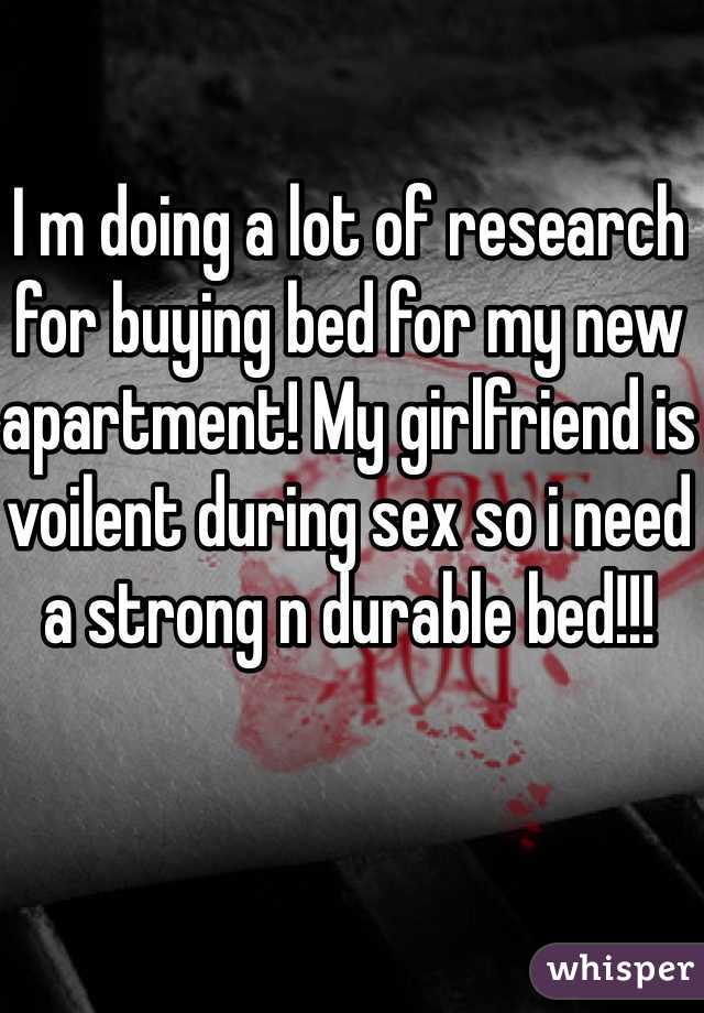 I m doing a lot of research for buying bed for my new apartment! My girlfriend is voilent during sex so i need a strong n durable bed!!!