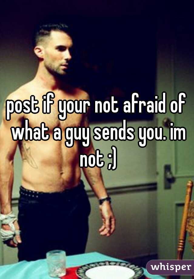 post if your not afraid of what a guy sends you. im not ;)