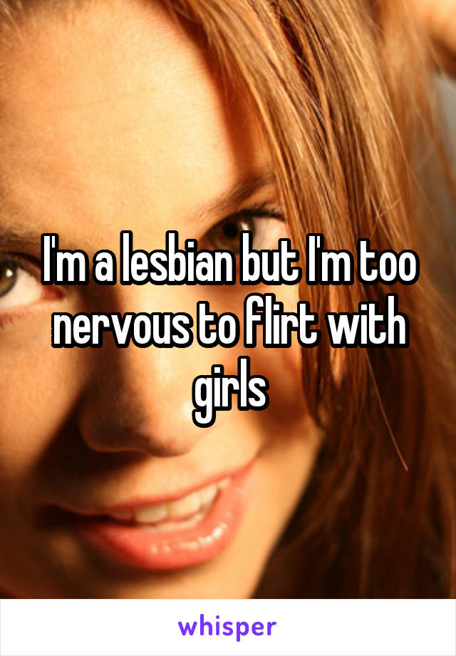 I'm a lesbian but I'm too nervous to flirt with girls