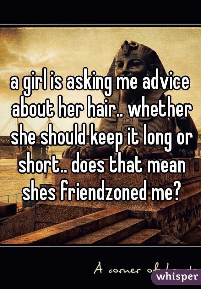 a girl is asking me advice about her hair.. whether she should keep it long or short.. does that mean shes friendzoned me?