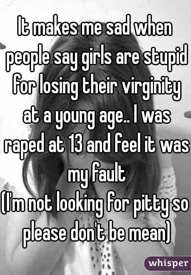 It makes me sad when people say girls are stupid for losing their virginity at a young age.. I was raped at 13 and feel it was my fault

(I'm not looking for pitty so please don't be mean)