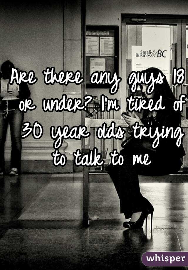 Are there any guys 18 or under? I'm tired of 30 year olds trying to talk to me