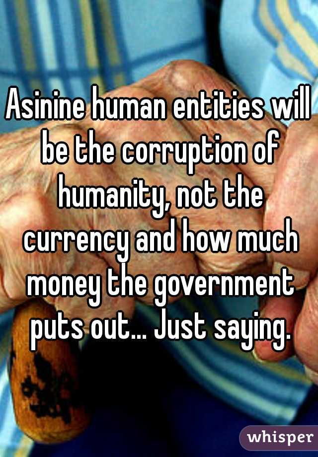 Asinine human entities will be the corruption of humanity, not the currency and how much money the government puts out... Just saying.