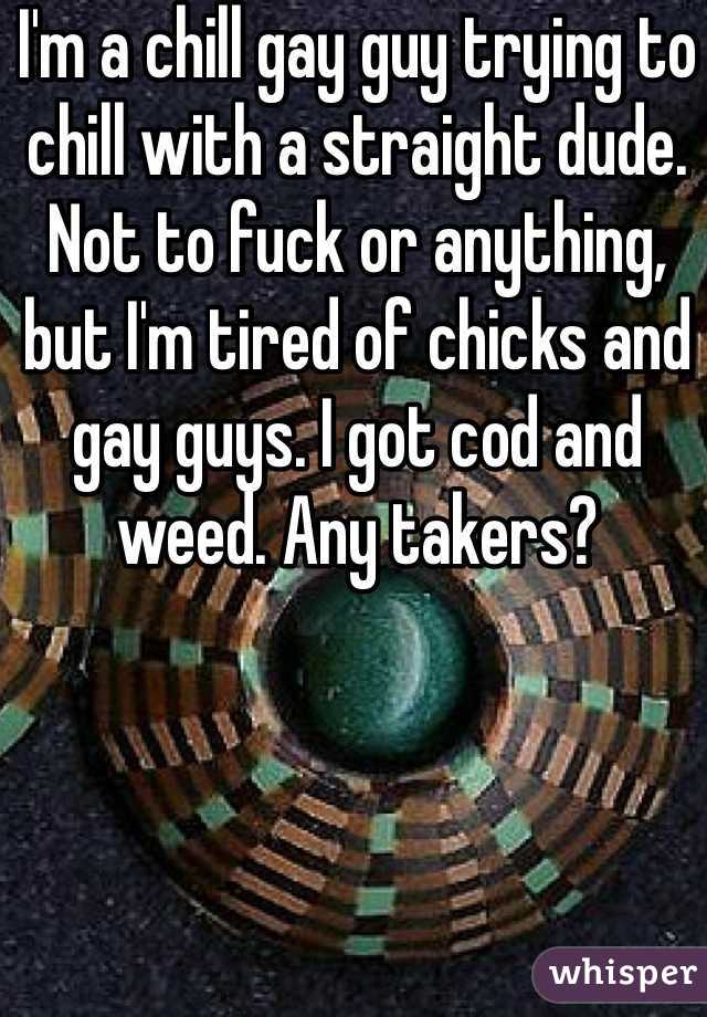 I'm a chill gay guy trying to chill with a straight dude. Not to fuck or anything, but I'm tired of chicks and gay guys. I got cod and weed. Any takers?