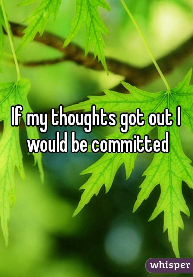 If my thoughts got out I would be committed