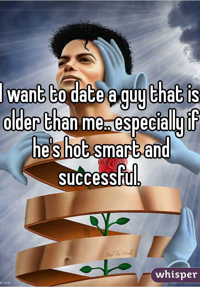 I want to date a guy that is older than me.. especially if he's hot smart and successful. 
