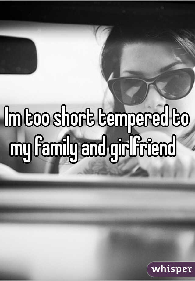 Im too short tempered to my family and girlfriend   
