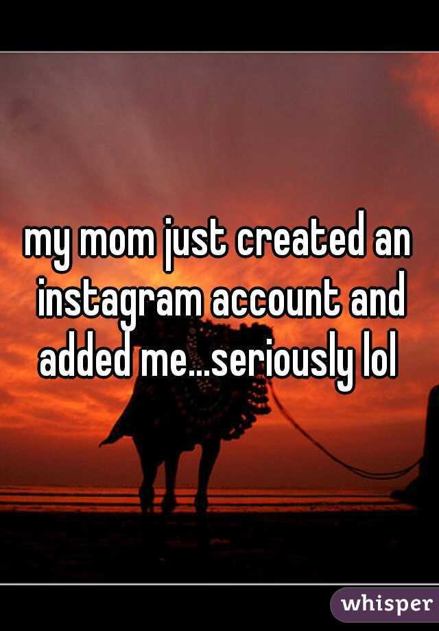my mom just created an instagram account and added me...seriously lol 