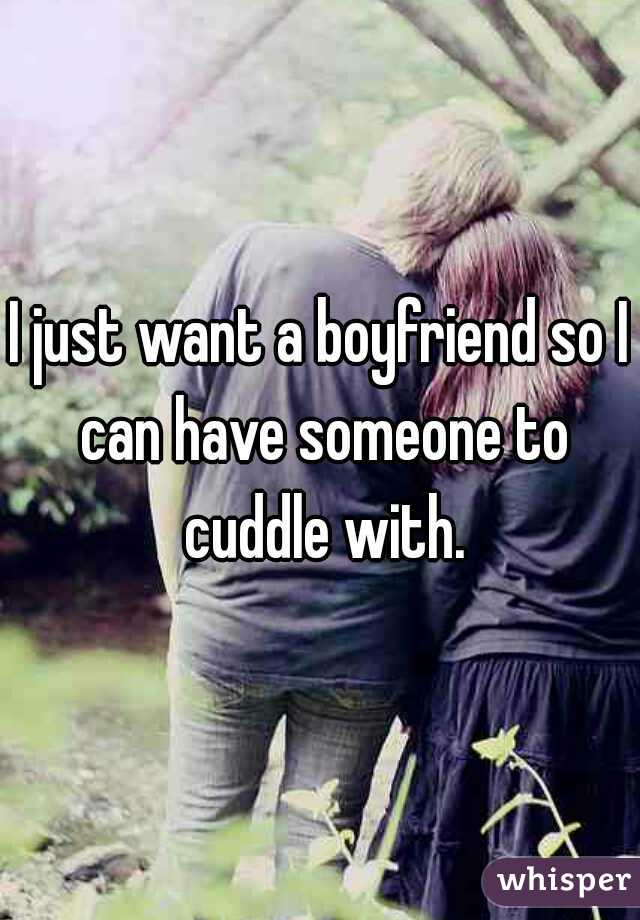 I just want a boyfriend so I can have someone to cuddle with.