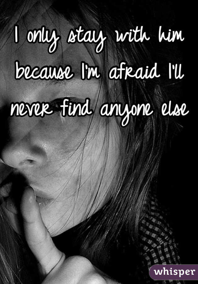 I only stay with him because I'm afraid I'll never find anyone else 