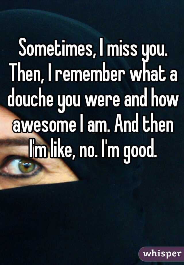 Sometimes, I miss you. Then, I remember what a douche you were and how awesome I am. And then I'm like, no. I'm good. 