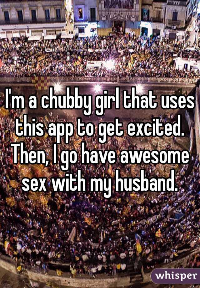 I'm a chubby girl that uses this app to get excited. Then, I go have awesome sex with my husband. 