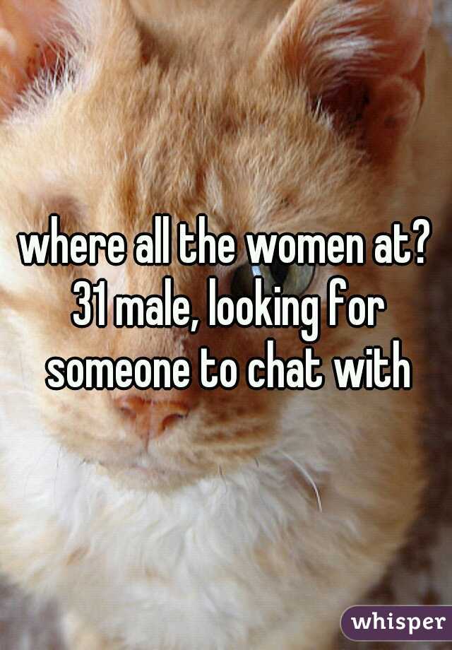 where all the women at? 31 male, looking for someone to chat with