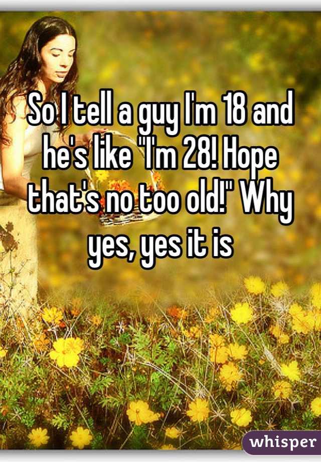 

So I tell a guy I'm 18 and he's like "I'm 28! Hope that's no too old!" Why yes, yes it is