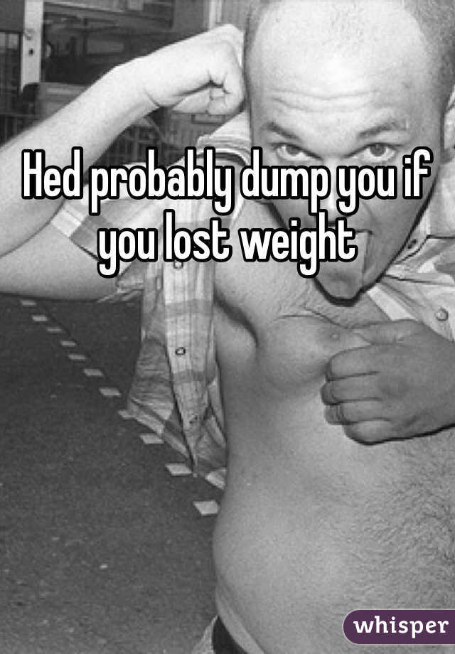 Hed probably dump you if you lost weight