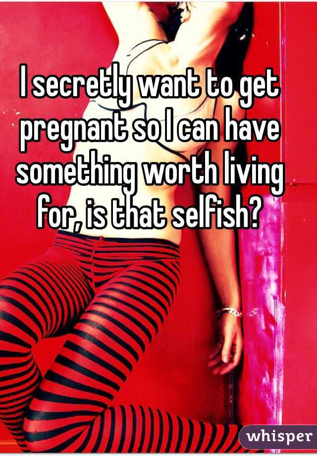 I secretly want to get pregnant so I can have something worth living for, is that selfish?