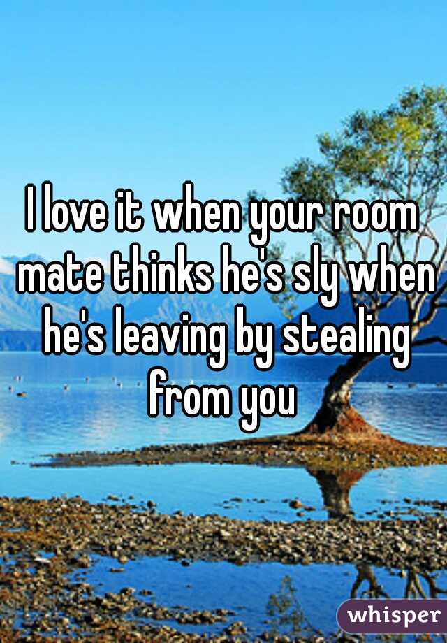 I love it when your room mate thinks he's sly when he's leaving by stealing from you 