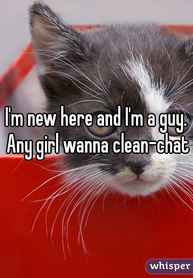 I'm new here and I'm a guy. Any girl wanna clean-chat?