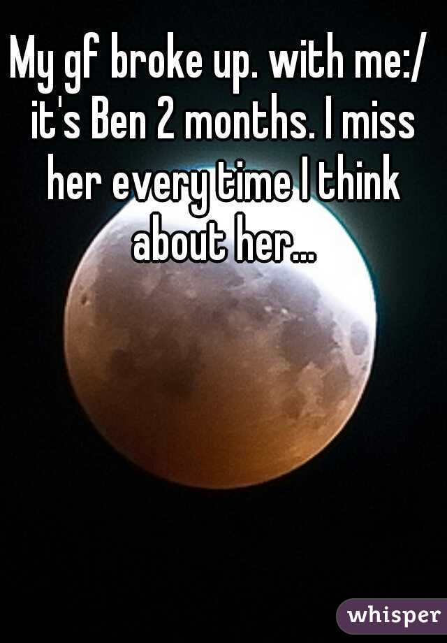 My gf broke up. with me:/ it's Ben 2 months. I miss her every time I think about her...