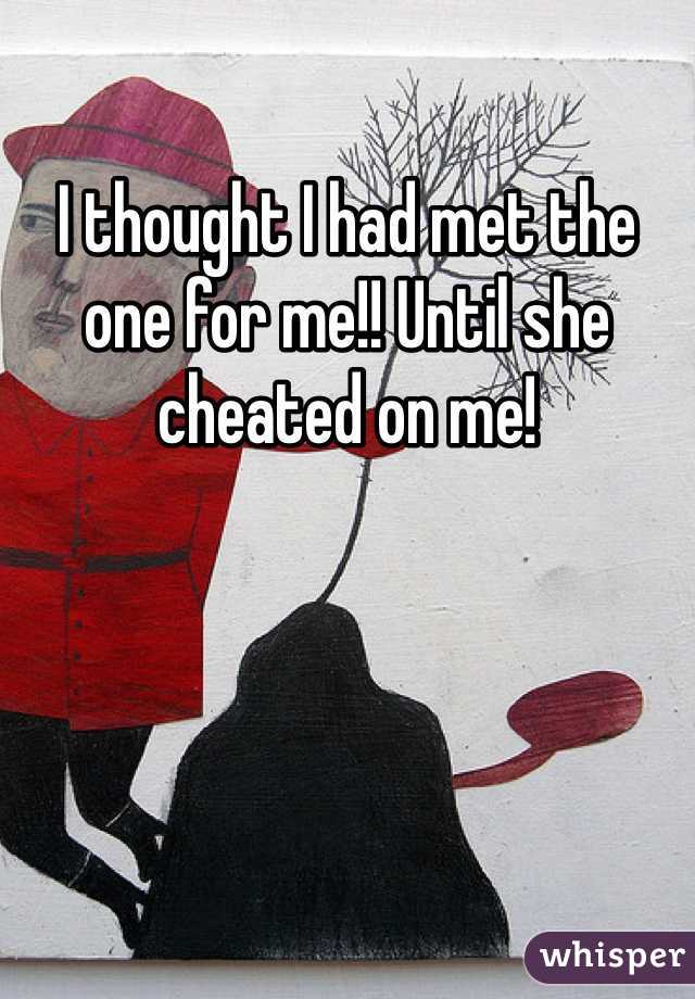 I thought I had met the one for me!! Until she cheated on me!
