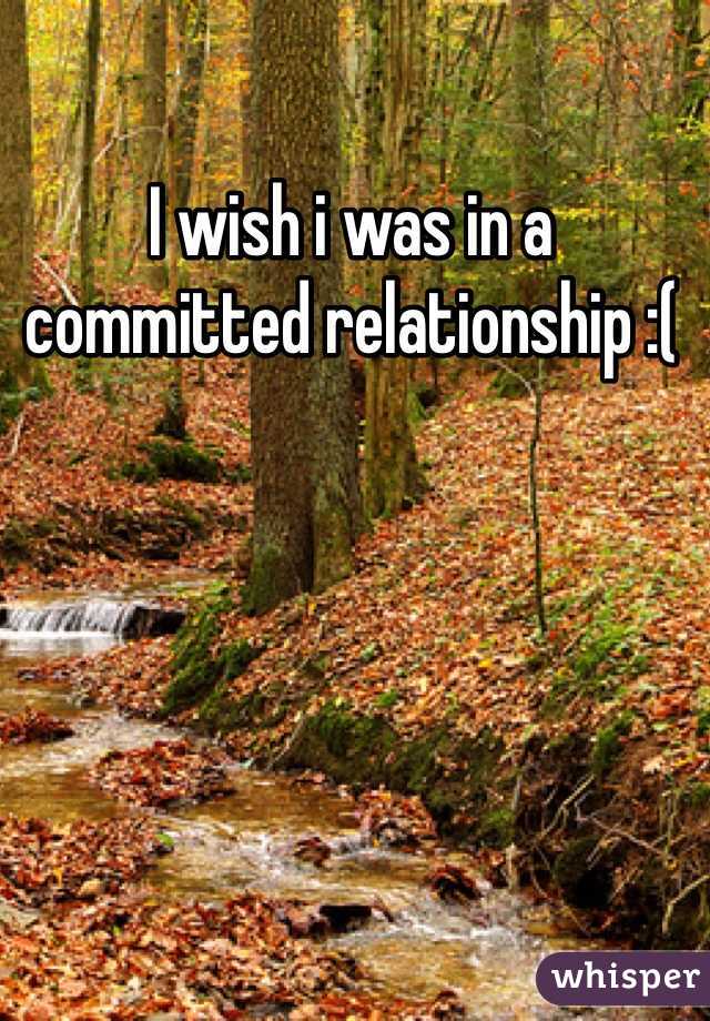 I wish i was in a committed relationship :(