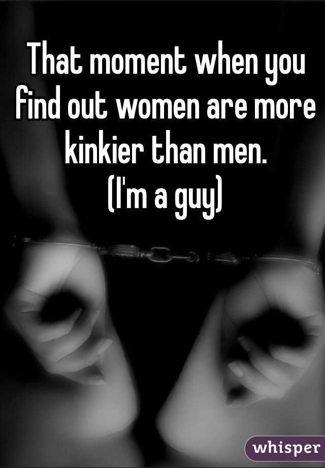 That moment when you find out women are more kinkier than men.
(I'm a guy)
