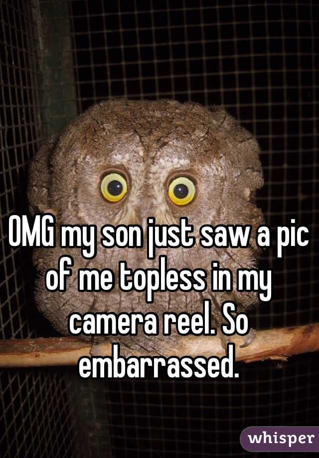 OMG my son just saw a pic of me topless in my camera reel. So embarrassed. 