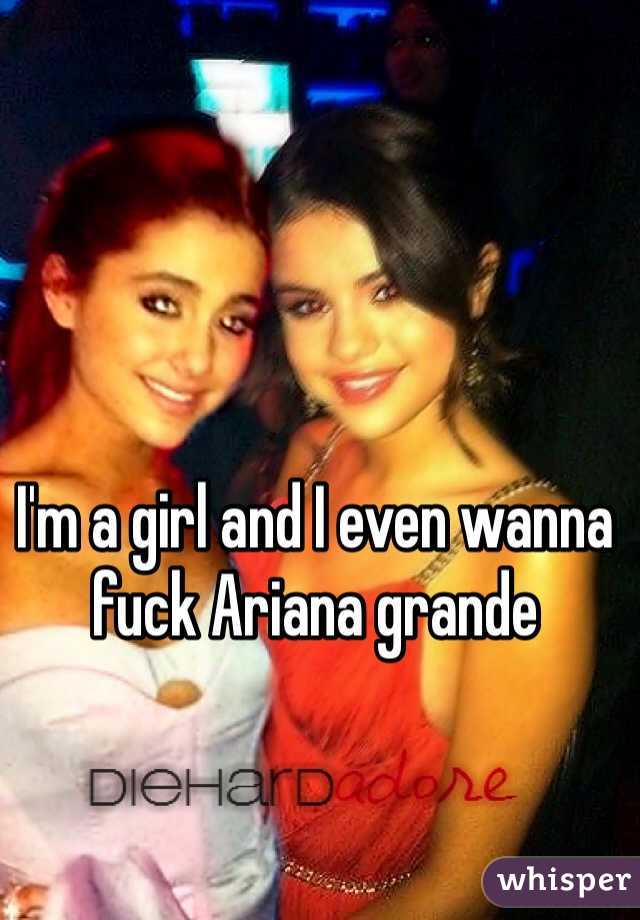 I'm a girl and I even wanna fuck Ariana grande