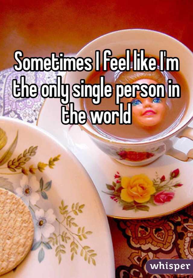 Sometimes I feel like I'm the only single person in the world 