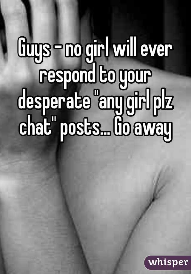 Guys - no girl will ever respond to your desperate "any girl plz chat" posts... Go away