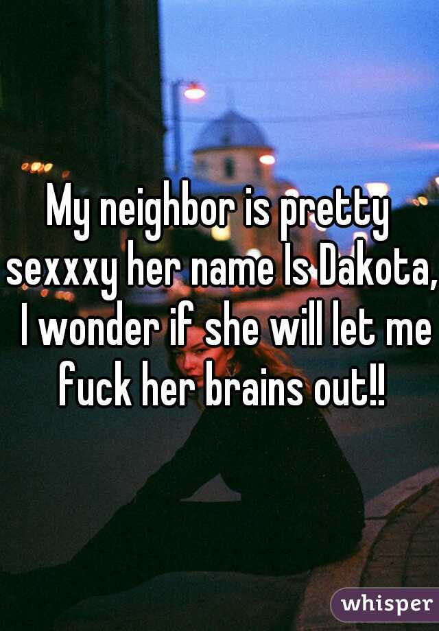 My neighbor is pretty sexxxy her name Is Dakota,  I wonder if she will let me fuck her brains out!!