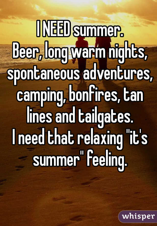 I NEED summer. 
Beer, long warm nights, spontaneous adventures, camping, bonfires, tan lines and tailgates.
I need that relaxing "it's summer" feeling. 