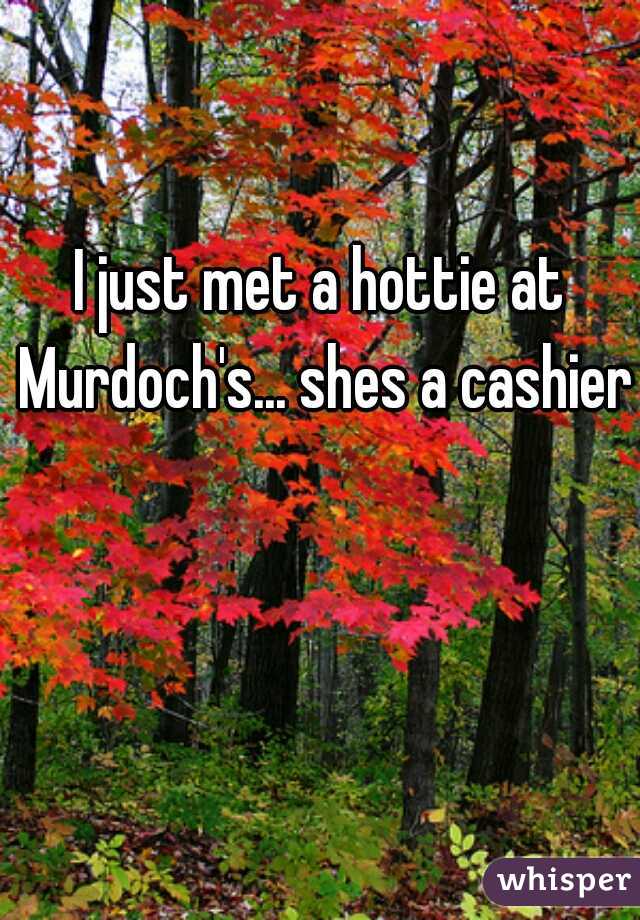 I just met a hottie at Murdoch's... shes a cashier